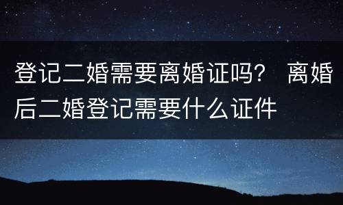 登记二婚需要离婚证吗？ 离婚后二婚登记需要什么证件