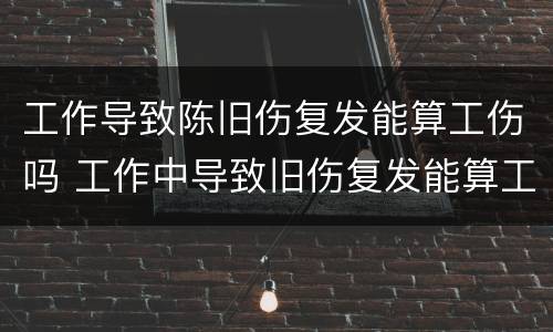 工作导致陈旧伤复发能算工伤吗 工作中导致旧伤复发能算工伤吗