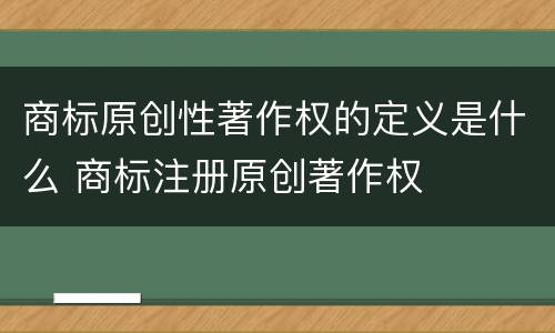 商标原创性著作权的定义是什么 商标注册原创著作权