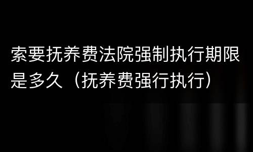 索要抚养费法院强制执行期限是多久（抚养费强行执行）