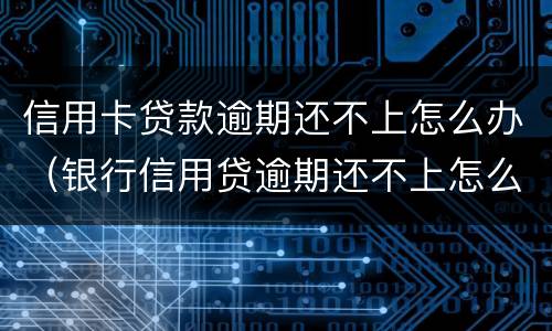 信用卡贷款逾期还不上怎么办（银行信用贷逾期还不上怎么办）