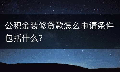 公积金装修贷款怎么申请条件包括什么？