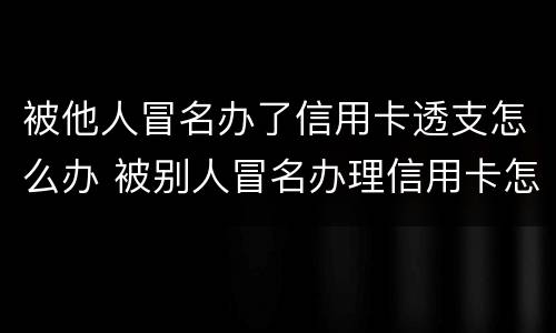 被他人冒名办了信用卡透支怎么办 被别人冒名办理信用卡怎么办
