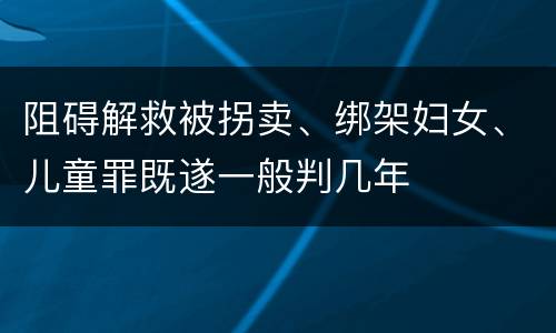阻碍解救被拐卖、绑架妇女、儿童罪既遂一般判几年
