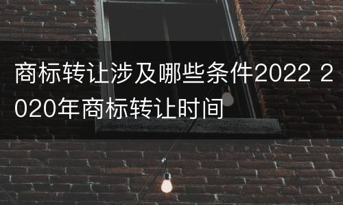 商标转让涉及哪些条件2022 2020年商标转让时间