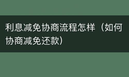 利息减免协商流程怎样（如何协商减免还款）