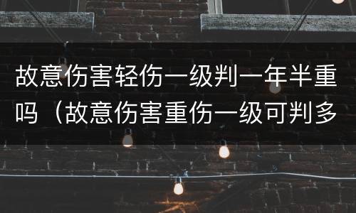 故意伤害轻伤一级判一年半重吗（故意伤害重伤一级可判多年）
