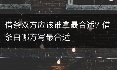 借条双方应该谁拿最合适? 借条由哪方写最合适