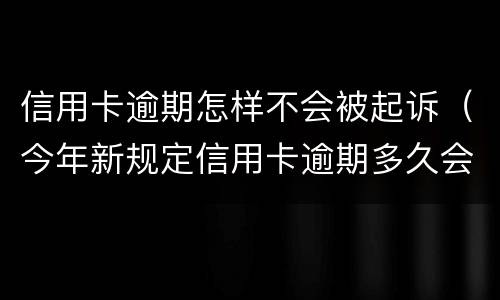 信用卡逾期怎样不会被起诉（今年新规定信用卡逾期多久会起诉）