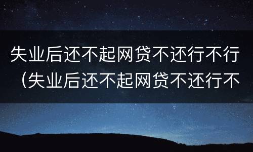 失业后还不起网贷不还行不行（失业后还不起网贷不还行不行呢）