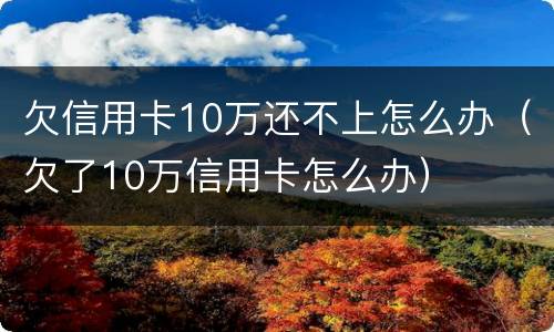 欠信用卡10万还不上怎么办（欠了10万信用卡怎么办）