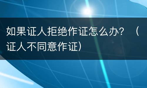 如果证人拒绝作证怎么办？（证人不同意作证）