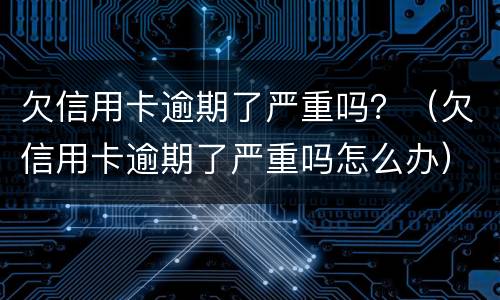 欠信用卡逾期了严重吗？（欠信用卡逾期了严重吗怎么办）
