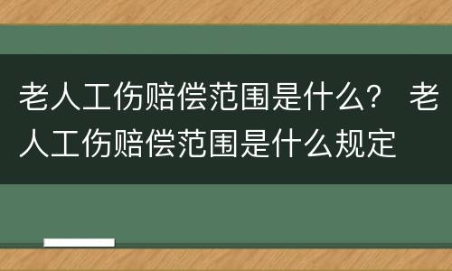 老人工伤赔偿范围是什么？ 老人工伤赔偿范围是什么规定