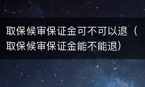 取保候审保证金可不可以退（取保候审保证金能不能退）