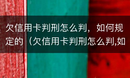 欠信用卡判刑怎么判，如何规定的（欠信用卡判刑怎么判,如何规定的执行）