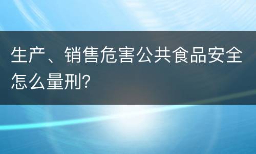 生产、销售危害公共食品安全怎么量刑？