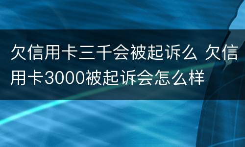 欠信用卡三千会被起诉么 欠信用卡3000被起诉会怎么样