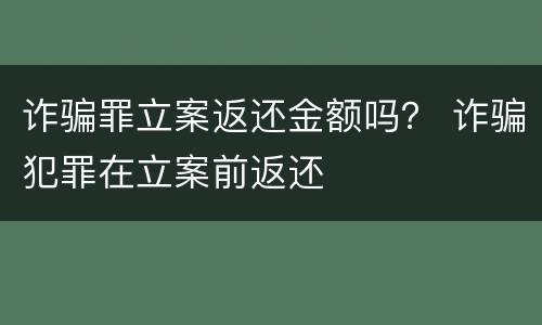 诈骗罪立案返还金额吗？ 诈骗犯罪在立案前返还