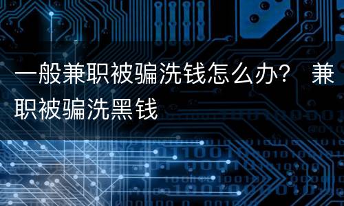 一般兼职被骗洗钱怎么办？ 兼职被骗洗黑钱
