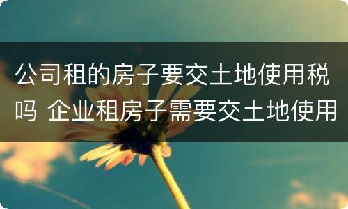 公司租的房子要交土地使用税吗 企业租房子需要交土地使用税吗