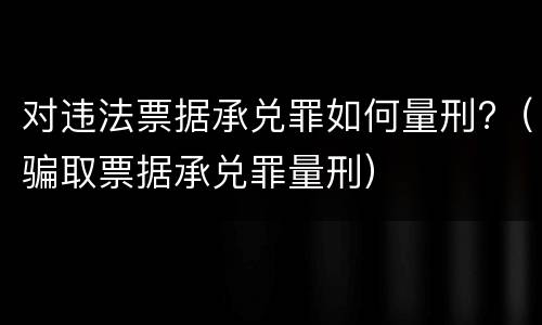 对违法票据承兑罪如何量刑?（骗取票据承兑罪量刑）