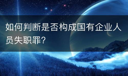 如何判断是否构成国有企业人员失职罪?
