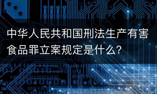 中华人民共和国刑法生产有害食品罪立案规定是什么？