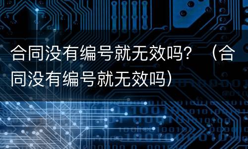 合同没有编号就无效吗？（合同没有编号就无效吗）