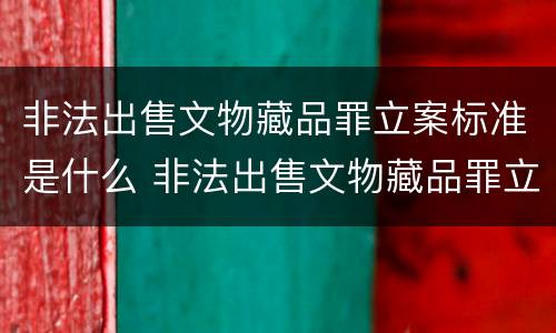 非法出售文物藏品罪立案标准是什么 非法出售文物藏品罪立案标准是什么意思
