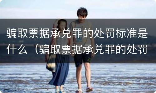 骗取票据承兑罪的处罚标准是什么（骗取票据承兑罪的处罚标准是什么意思）