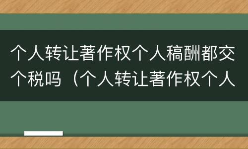个人转让著作权个人稿酬都交个税吗（个人转让著作权个人稿酬都交个税吗怎么算）