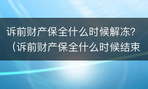 诉前财产保全什么时候解冻？（诉前财产保全什么时候结束）