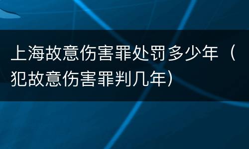 上海故意伤害罪处罚多少年（犯故意伤害罪判几年）