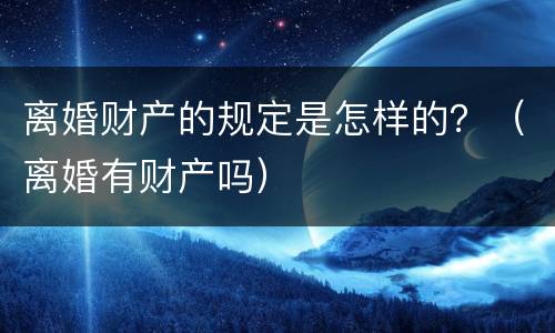 离婚财产的规定是怎样的？（离婚有财产吗）