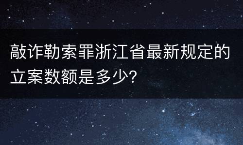 敲诈勒索罪浙江省最新规定的立案数额是多少？