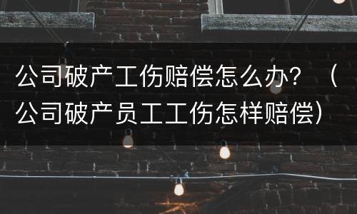 公司破产工伤赔偿怎么办？（公司破产员工工伤怎样赔偿）