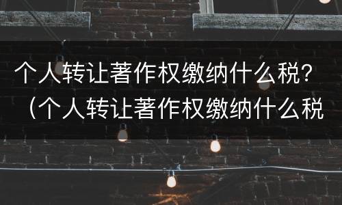 个人转让著作权缴纳什么税？（个人转让著作权缴纳什么税种）
