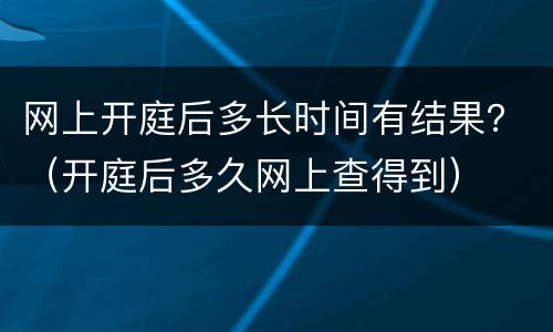 网上开庭后多长时间有结果？（开庭后多久网上查得到）