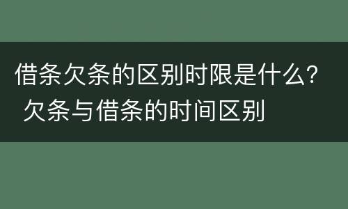 借条欠条的区别时限是什么？ 欠条与借条的时间区别
