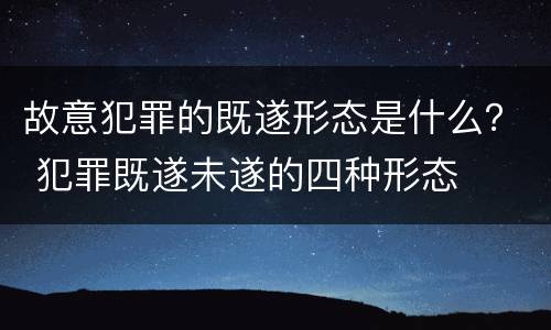 故意犯罪的既遂形态是什么？ 犯罪既遂未遂的四种形态