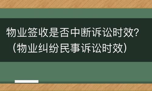 物业签收是否中断诉讼时效？（物业纠纷民事诉讼时效）