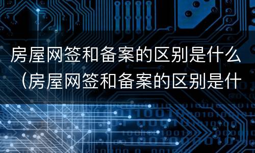 房屋网签和备案的区别是什么（房屋网签和备案的区别是什么呢）