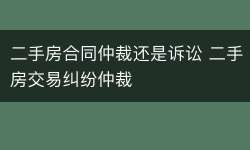 二手房合同仲裁还是诉讼 二手房交易纠纷仲裁