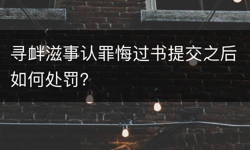 寻衅滋事认罪悔过书提交之后如何处罚？