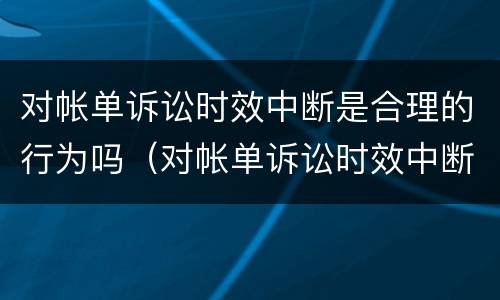 对帐单诉讼时效中断是合理的行为吗（对帐单诉讼时效中断是合理的行为吗知乎）