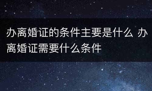 办离婚证的条件主要是什么 办离婚证需要什么条件