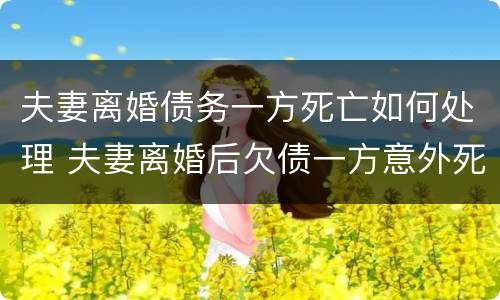 夫妻离婚债务一方死亡如何处理 夫妻离婚后欠债一方意外死亡