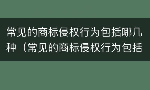 常见的商标侵权行为包括哪几种（常见的商标侵权行为包括哪几种形式）