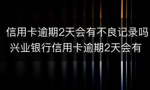 信用卡逾期2天会有不良记录吗 兴业银行信用卡逾期2天会有不良记录吗
